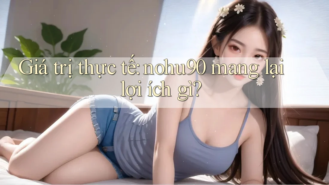 Giá trị thực tế: nohu90 mang lại lợi ích gì? Giá trị thực tế: nohu90 mang lại lợi ích gì?