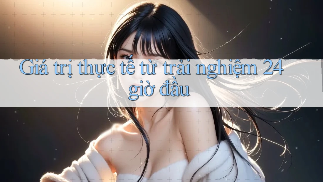 Giá trị thực tế từ trải nghiệm 24 giờ đầu Giá trị thực tế từ trải nghiệm 24 giờ đầu