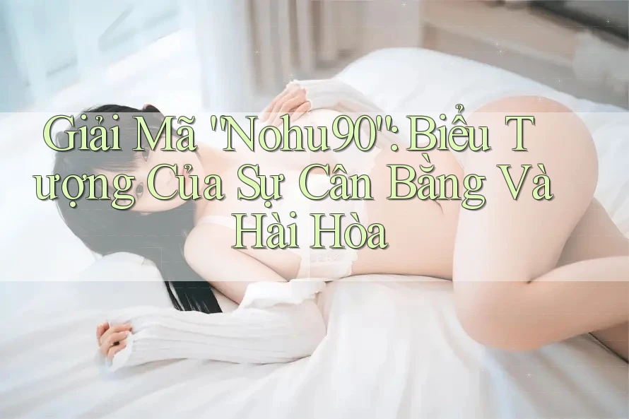 Giải Mã “Nohu90”: Biểu Tượng Của Sự Cân Bằng Và Hài Hòa Giải Mã “Nohu90”: Biểu Tượng Của Sự Cân Bằng Và Hài Hòa