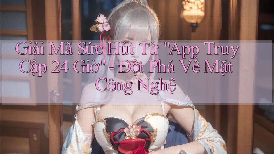 Giải Mã Sức Hút Từ “App Truy Cập 24 Giờ” - Đột Phá Về Mặt Công Nghệ