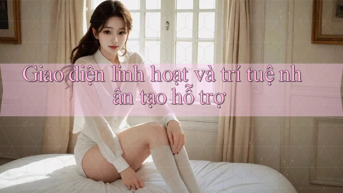 Giao diện linh hoạt và trí tuệ nhân tạo hỗ trợ Giao diện linh hoạt và trí tuệ nhân tạo hỗ trợ