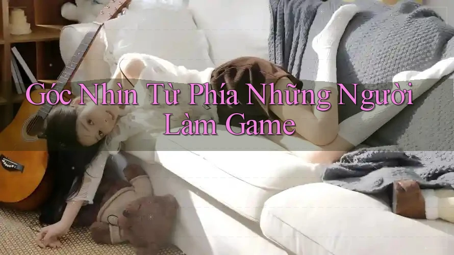 Góc Nhìn Từ Phía Những Người Làm Game