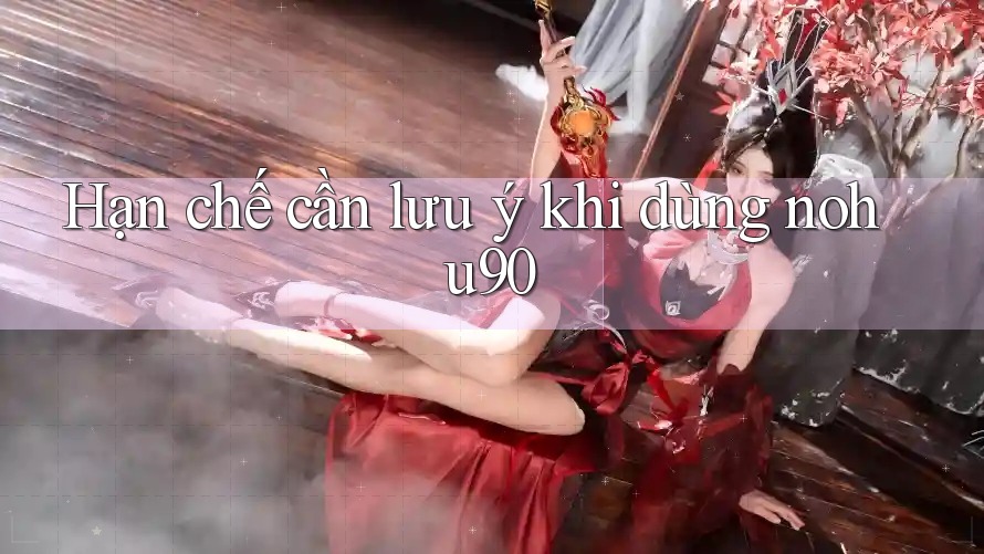 Hạn chế cần lưu ý khi dùng nohu90 Hạn chế cần lưu ý khi dùng nohu90