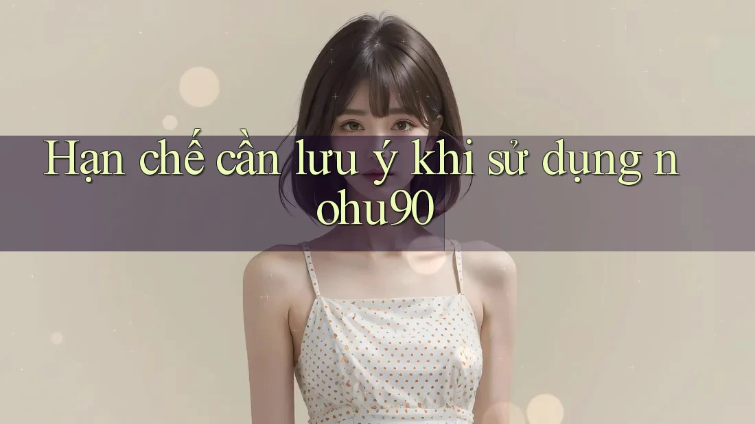 Hạn chế cần lưu ý khi sử dụng nohu90 Hạn chế cần lưu ý khi sử dụng nohu90