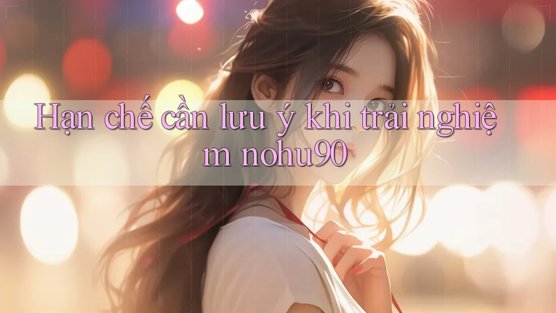 Hạn chế cần lưu ý khi trải nghiệm nohu90 Hạn chế cần lưu ý khi trải nghiệm nohu90