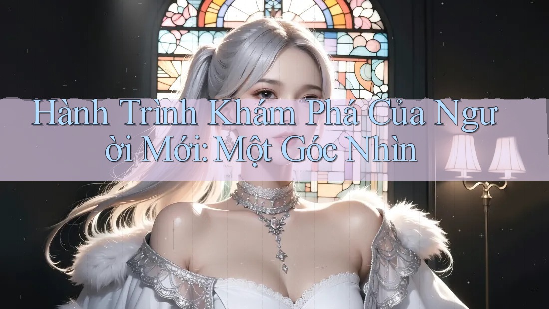 Hành Trình Khám Phá Của Người Mới: Một Góc Nhìn Hành Trình Khám Phá Của Người Mới: Một Góc Nhìn