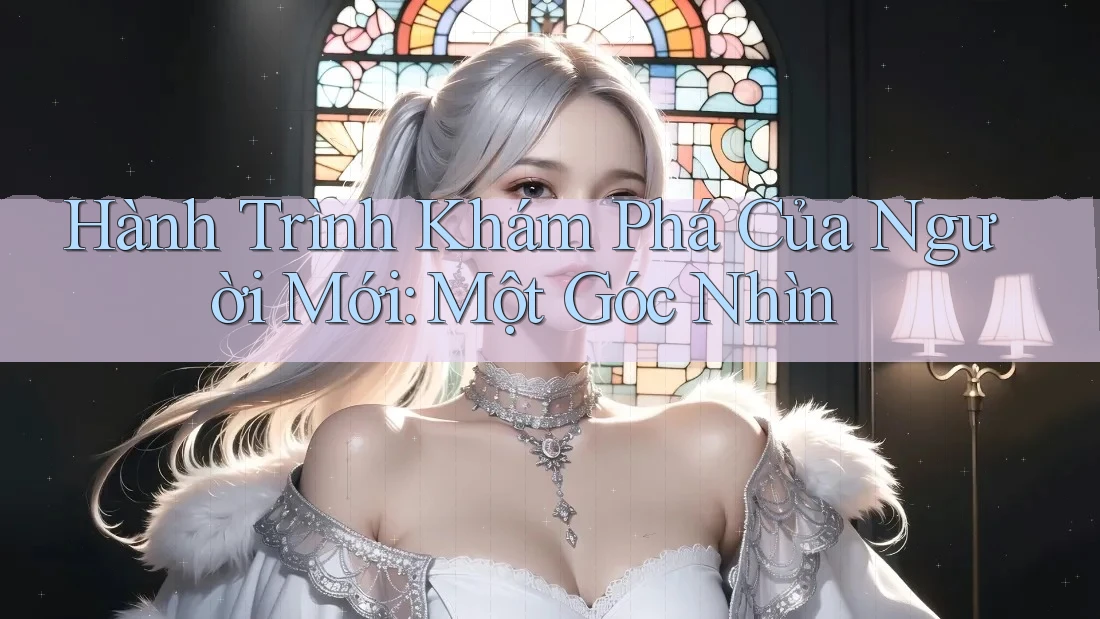 Hành Trình Khám Phá Của Người Mới: Một Góc Nhìn Hành Trình Khám Phá Của Người Mới: Một Góc Nhìn