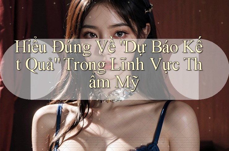 Hiểu Đúng Về “Dự Báo Kết Quả” Trong Lĩnh Vực Thẩm Mỹ Hiểu Đúng Về “Dự Báo Kết Quả” Trong Lĩnh Vực Thẩm Mỹ