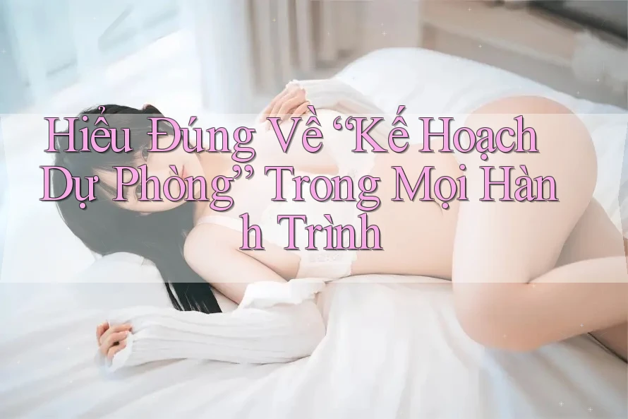 Hiểu Đúng Về “Kế Hoạch Dự Phòng” Trong Mọi Hành Trình Hiểu Đúng Về “Kế Hoạch Dự Phòng” Trong Mọi Hành Trình
