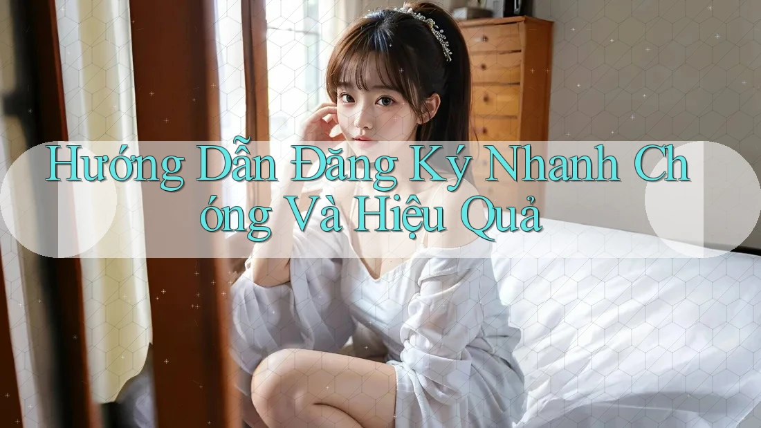 Hướng Dẫn Đăng Ký Nhanh Chóng Và Hiệu Quả Hướng Dẫn Đăng Ký Nhanh Chóng Và Hiệu Quả