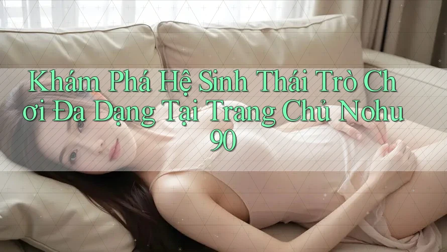 Khám Phá Hệ Sinh Thái Trò Chơi Đa Dạng Tại Trang Chủ Nohu90 Khám Phá Hệ Sinh Thái Trò Chơi Đa Dạng Tại Trang Chủ Nohu90