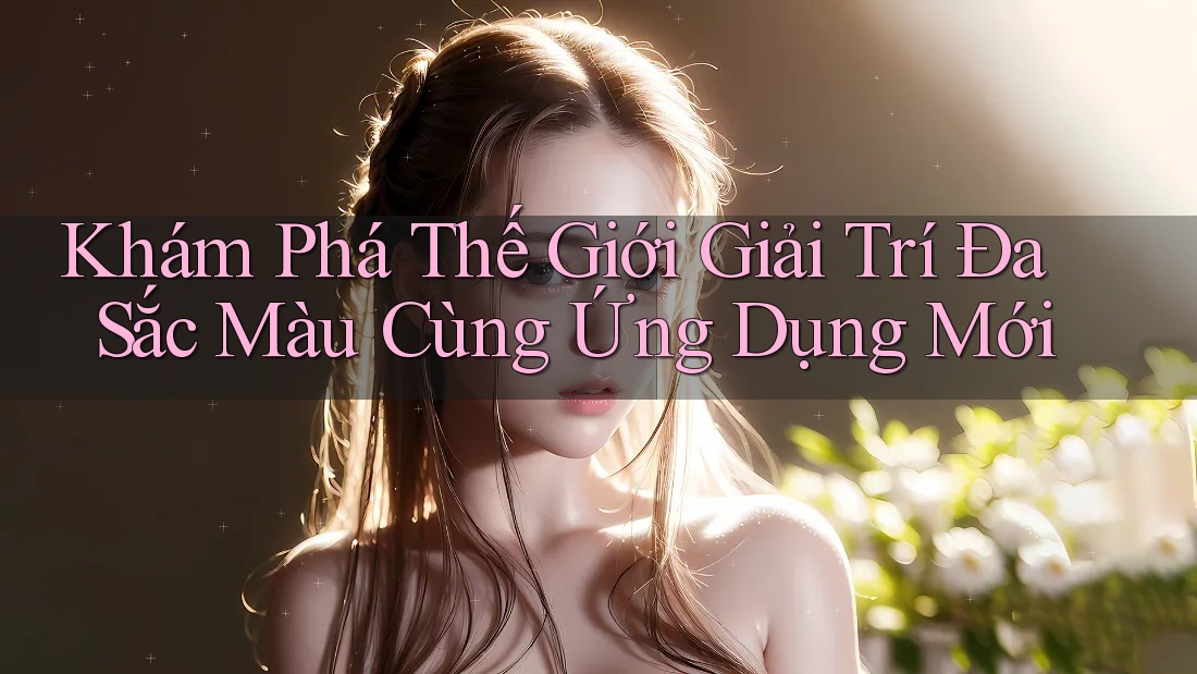 Khám Phá Thế Giới Giải Trí Đa Sắc Màu Cùng Ứng Dụng Mới