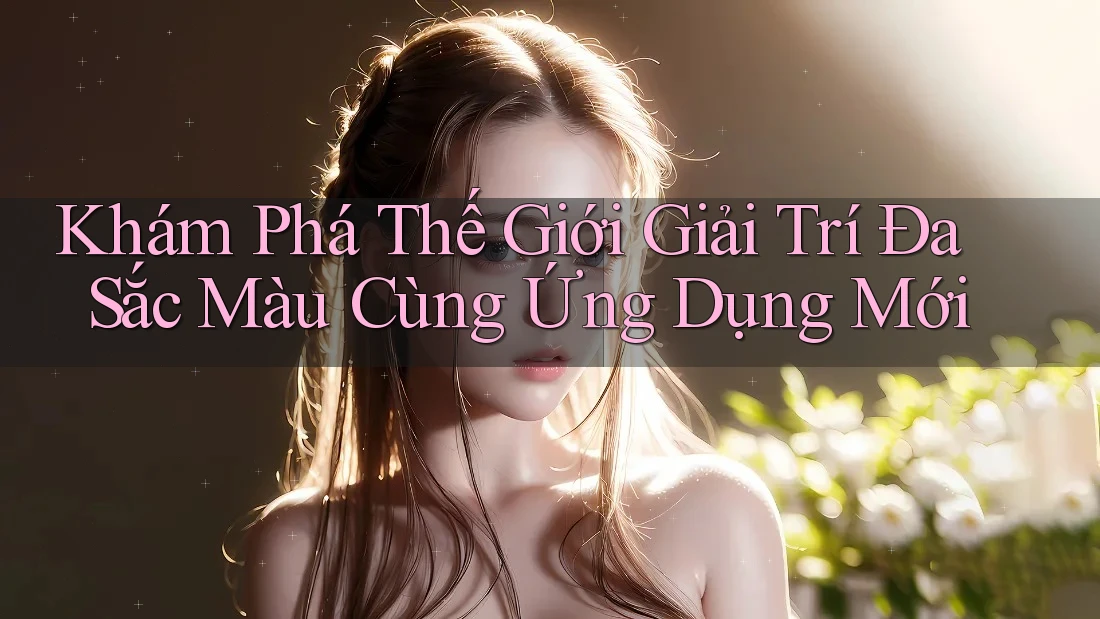 Khám Phá Thế Giới Giải Trí Đa Sắc Màu Cùng Ứng Dụng Mới Khám Phá Thế Giới Giải Trí Đa Sắc Màu Cùng Ứng Dụng Mới