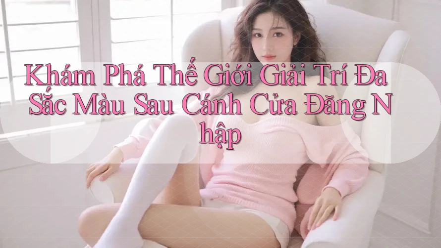 Khám Phá Thế Giới Giải Trí Đa Sắc Màu Sau Cánh Cửa Đăng Nhập Khám Phá Thế Giới Giải Trí Đa Sắc Màu Sau Cánh Cửa Đăng Nhập