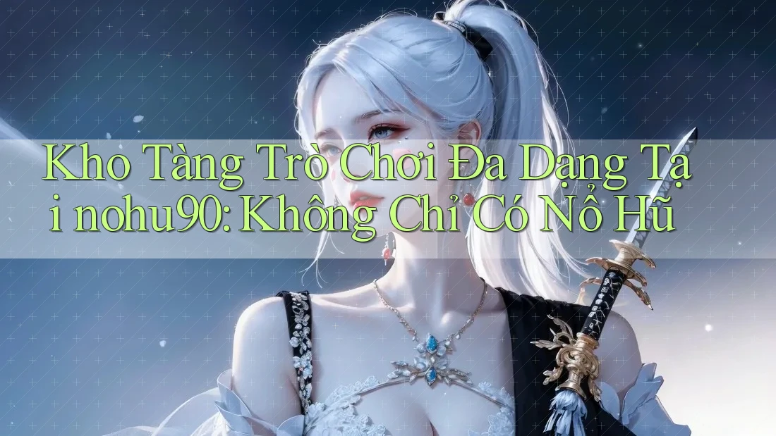 Kho Tàng Trò Chơi Đa Dạng Tại nohu90: Không Chỉ Có Nổ Hũ