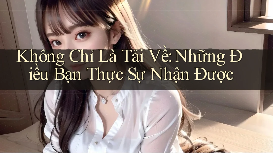 Không Chỉ Là Tải Về: Những Điều Bạn Thực Sự Nhận Được Không Chỉ Là Tải Về: Những Điều Bạn Thực Sự Nhận Được