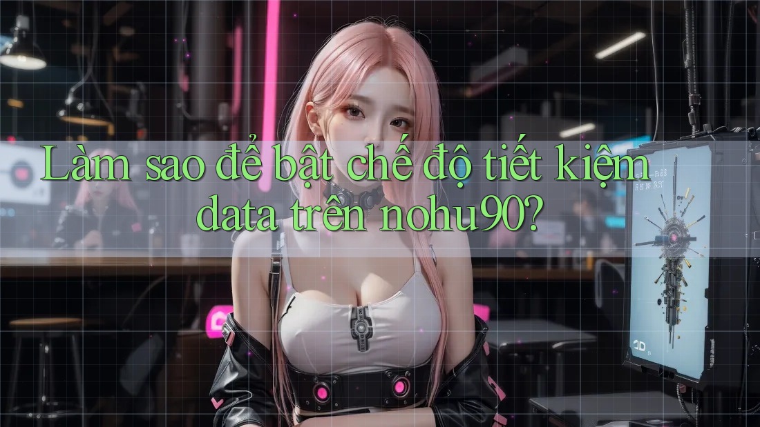 Làm sao để bật chế độ tiết kiệm data trên nohu90? Làm sao để bật chế độ tiết kiệm data trên nohu90?