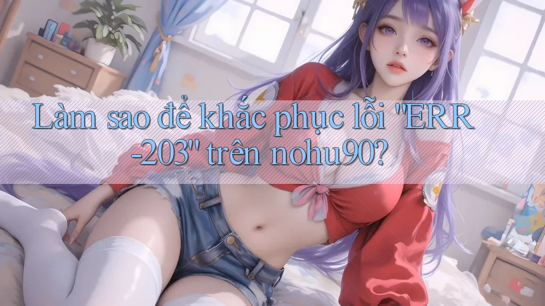Làm sao để khắc phục lỗi “ERR-203” trên nohu90? Làm sao để khắc phục lỗi “ERR-203” trên nohu90?