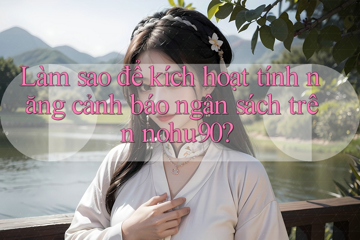 Làm sao để kích hoạt tính năng cảnh báo ngân sách trên nohu90? Làm sao để kích hoạt tính năng cảnh báo ngân sách trên nohu90?