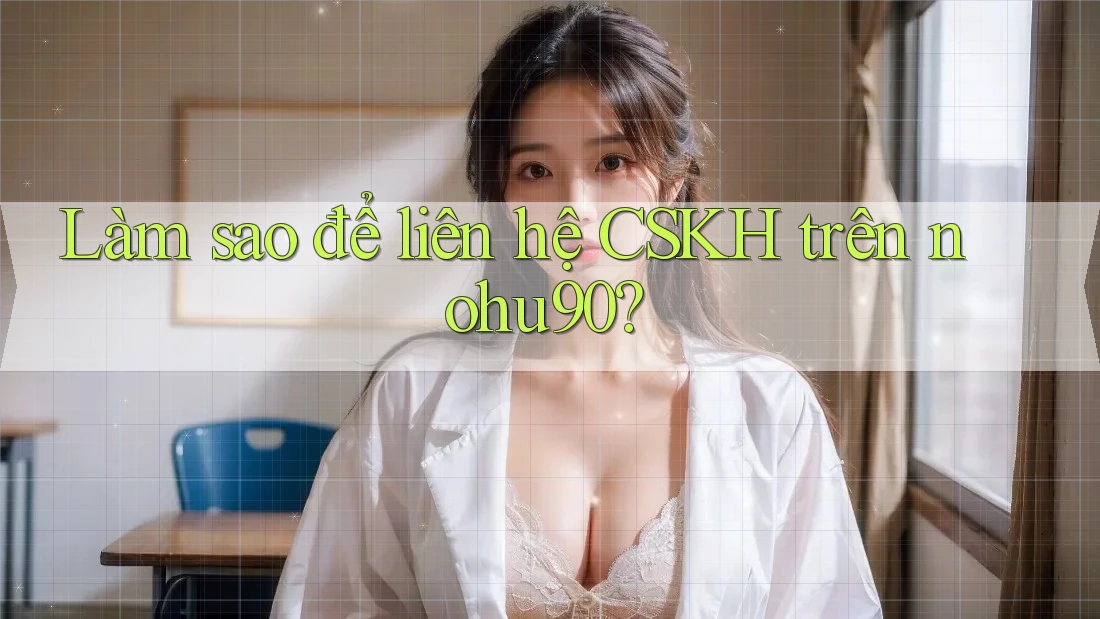 Làm sao để liên hệ CSKH trên nohu90? Làm sao để liên hệ CSKH trên nohu90?