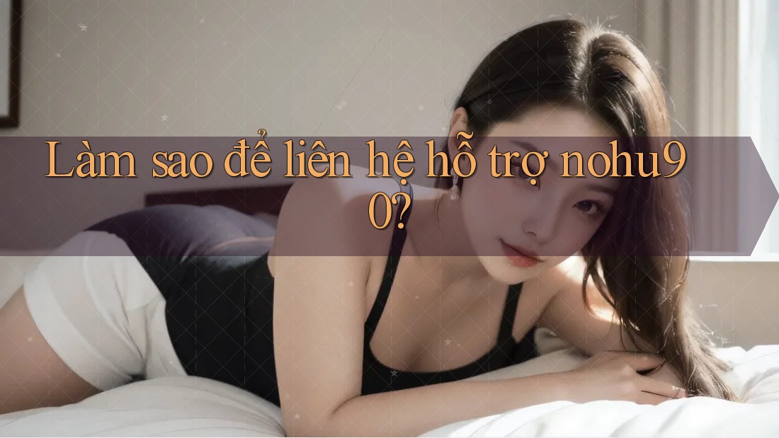 Làm sao để liên hệ hỗ trợ nohu90? Làm sao để liên hệ hỗ trợ nohu90?