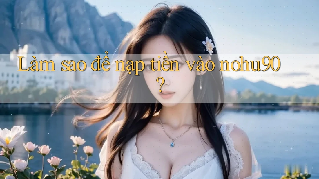 Làm sao để nạp tiền vào nohu90? Làm sao để nạp tiền vào nohu90?