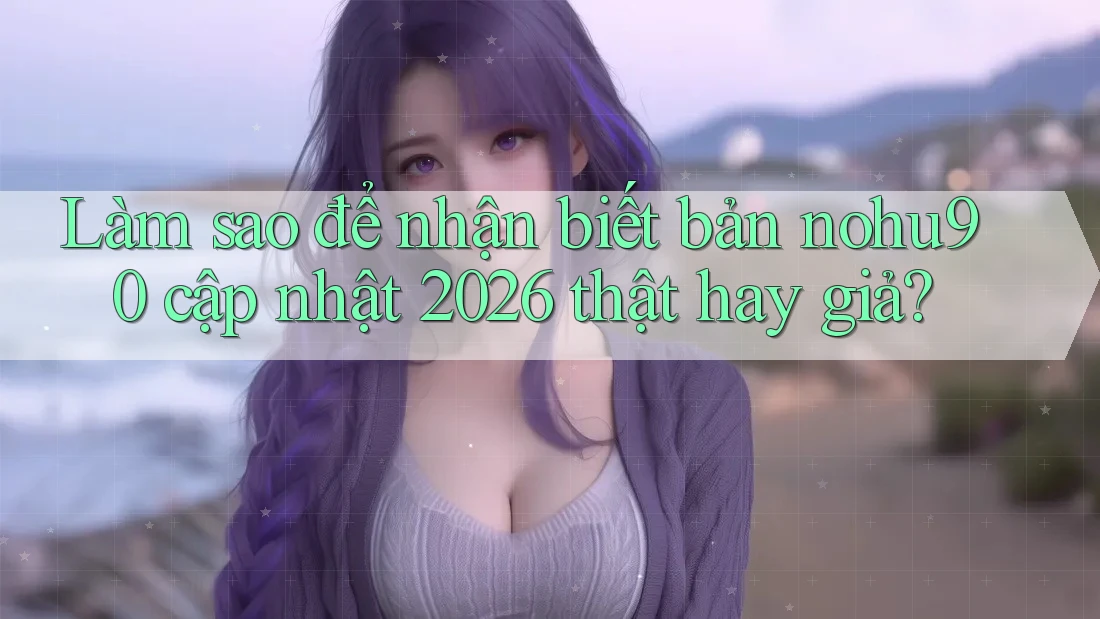Làm sao để nhận biết bản nohu90 cập nhật 2026 thật hay giả? Làm sao để nhận biết bản nohu90 cập nhật 2026 thật hay giả?