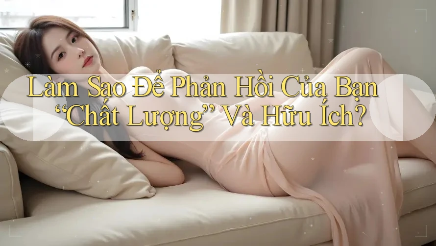 Làm Sao Để Phản Hồi Của Bạn “Chất Lượng” Và Hữu Ích? Làm Sao Để Phản Hồi Của Bạn “Chất Lượng” Và Hữu Ích?