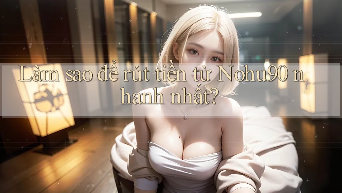 Làm sao để rút tiền từ nohu90 nhanh nhất?