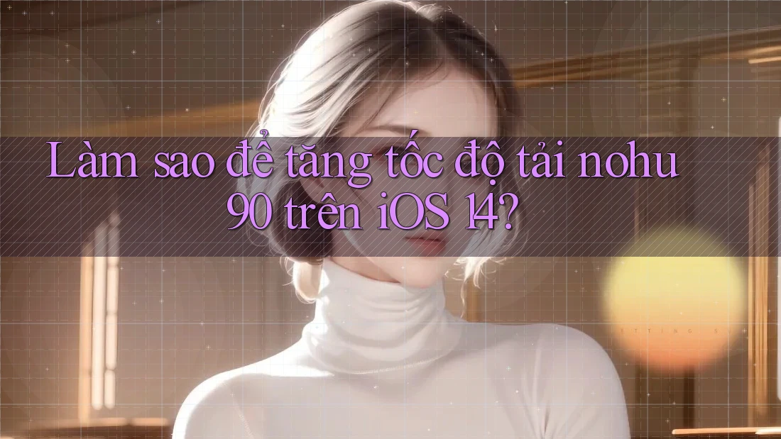 Làm sao để tăng tốc độ tải nohu90 trên iOS 14? Làm sao để tăng tốc độ tải nohu90 trên iOS 14?
