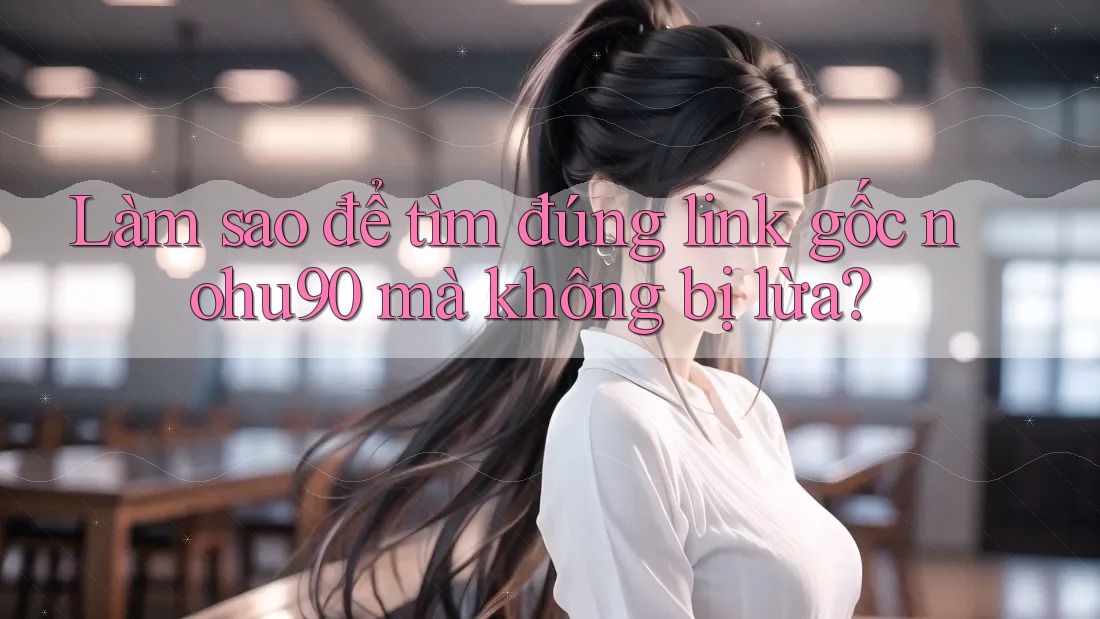 Làm sao để tìm đúng link gốc nohu90 mà không bị lừa? Làm sao để tìm đúng link gốc nohu90 mà không bị lừa?