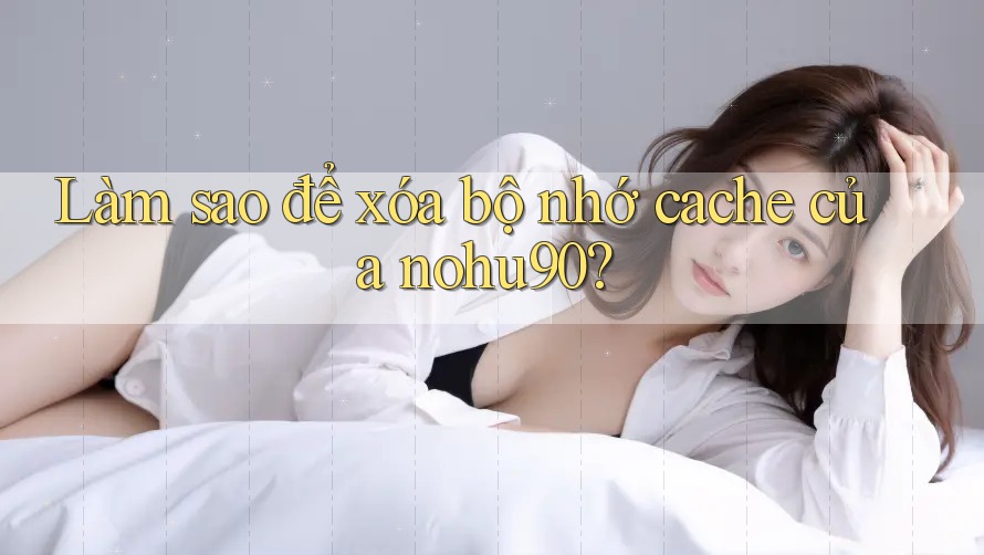 Làm sao để xóa bộ nhớ cache của nohu90?