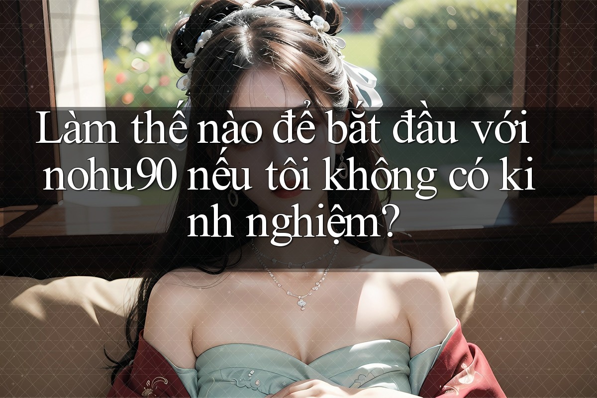 Làm thế nào để bắt đầu với nohu90 nếu tôi không có kinh nghiệm? Làm thế nào để bắt đầu với nohu90 nếu tôi không có kinh nghiệm?