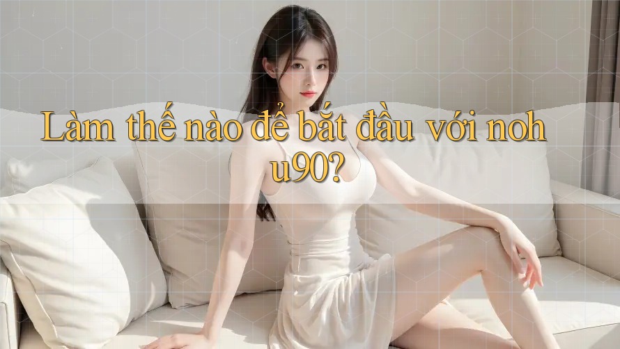 Làm thế nào để bắt đầu với nohu90? Làm thế nào để bắt đầu với nohu90?