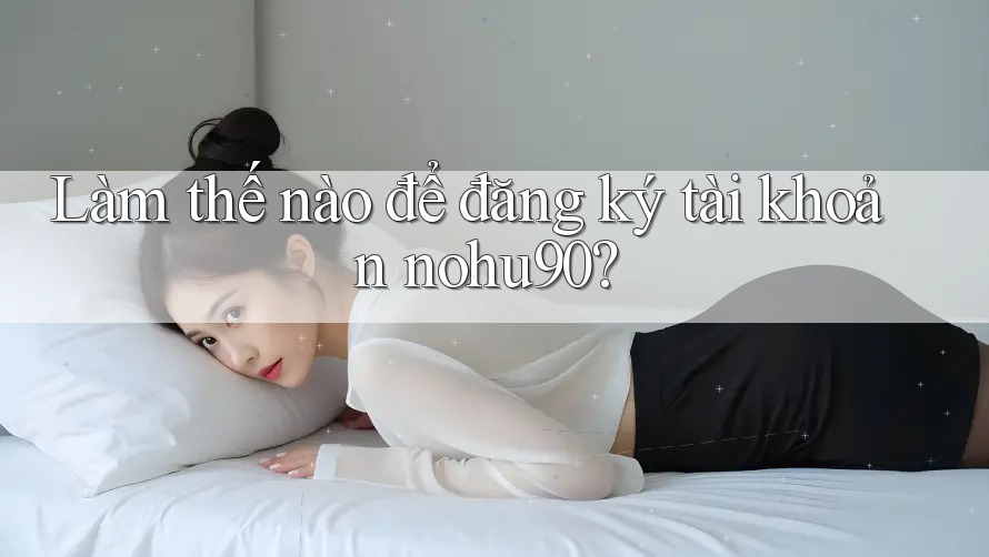 Làm thế nào để đăng ký tài khoản nohu90? Làm thế nào để đăng ký tài khoản nohu90?