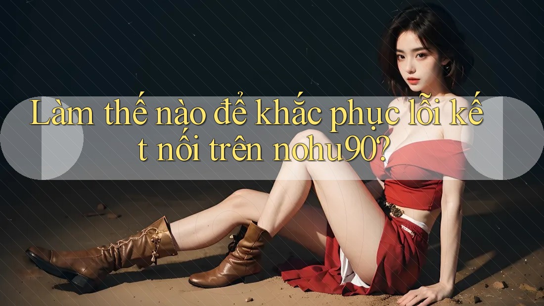 Làm thế nào để khắc phục lỗi kết nối trên nohu90? Làm thế nào để khắc phục lỗi kết nối trên nohu90?