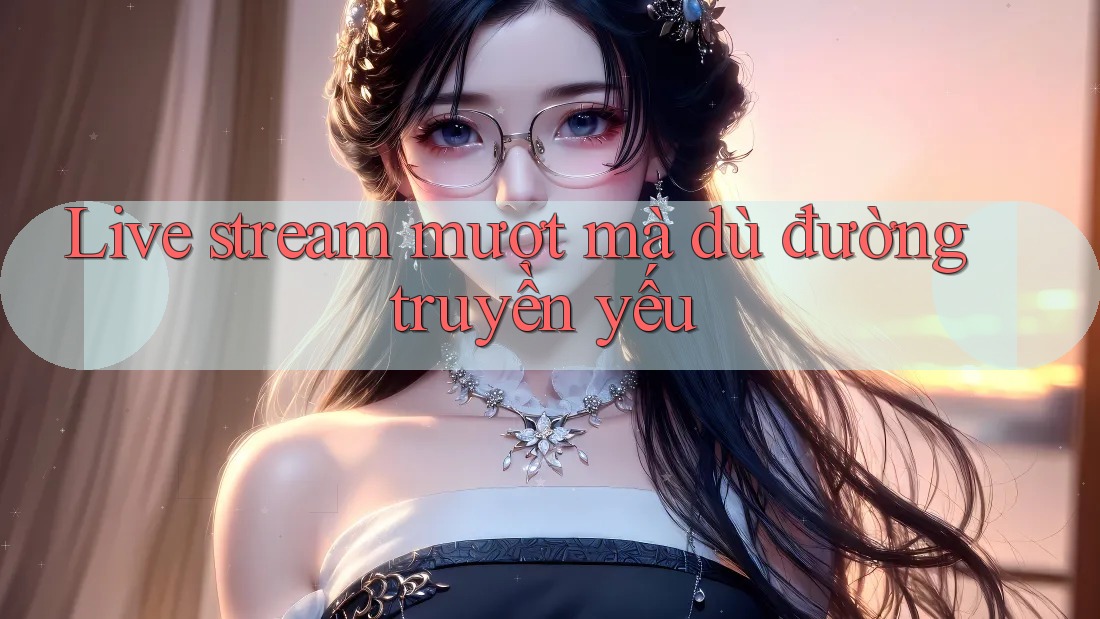 Live stream mượt mà dù đường truyền yếu Live stream mượt mà dù đường truyền yếu