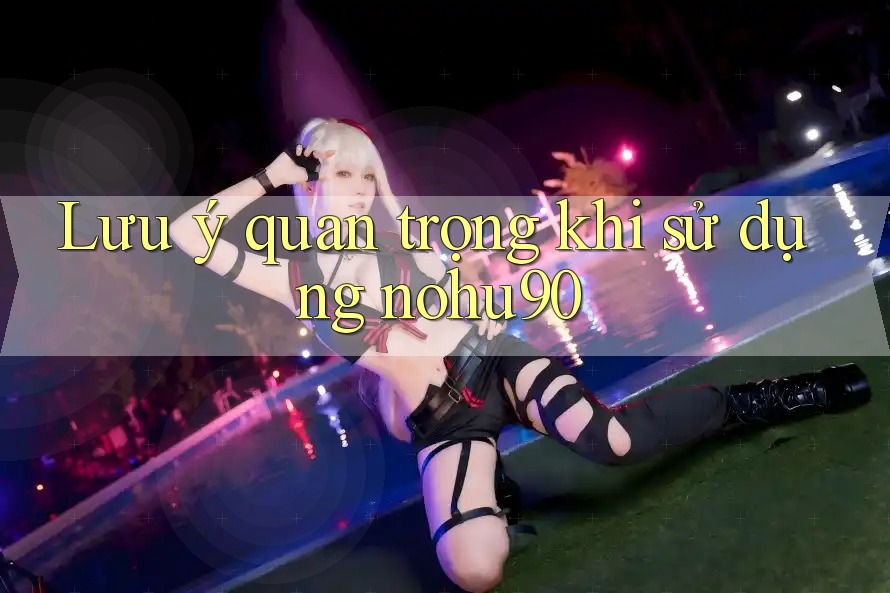 Lưu ý quan trọng khi sử dụng nohu90 Lưu ý quan trọng khi sử dụng nohu90