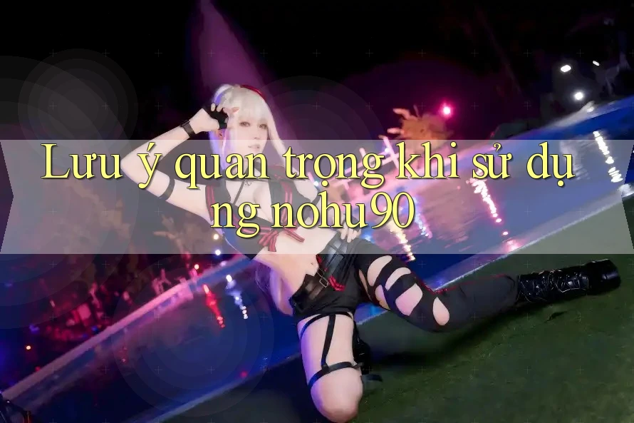 Lưu ý quan trọng khi sử dụng nohu90 Lưu ý quan trọng khi sử dụng nohu90
