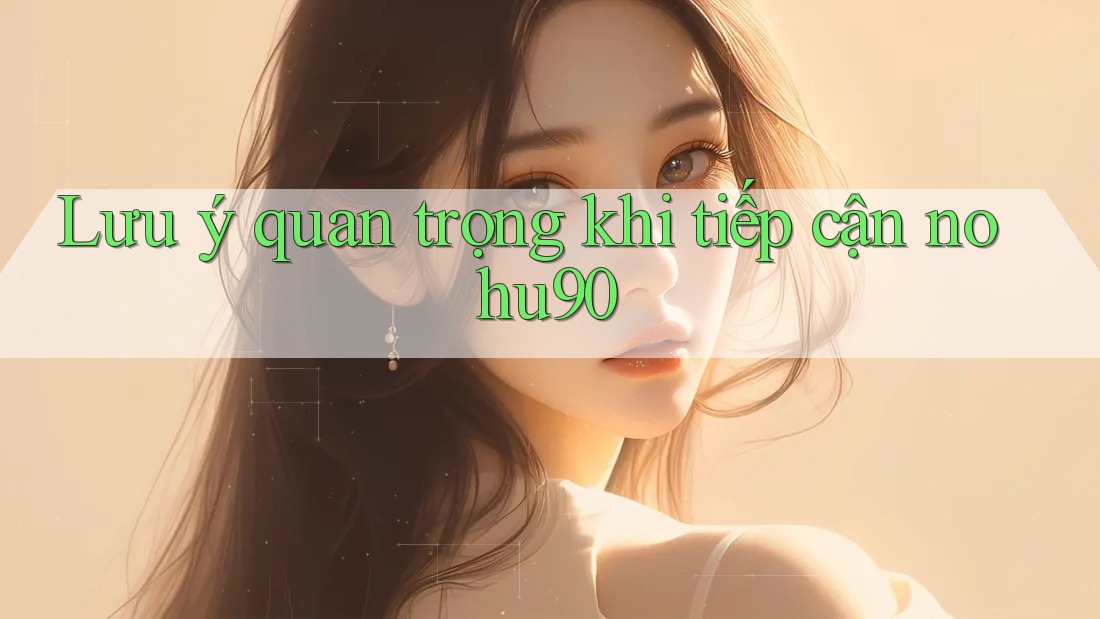 Lưu ý quan trọng khi tiếp cận nohu90