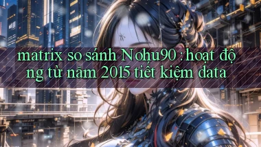 matrix so sánh Nohu90 hoạt động từ năm 2015 tiết kiệm data