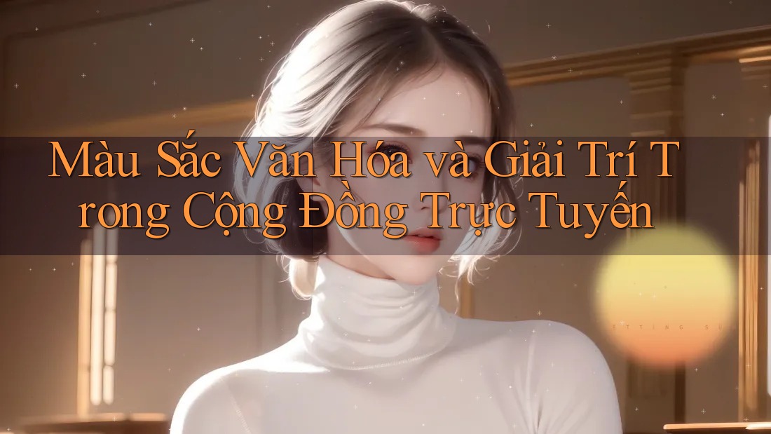 Màu Sắc Văn Hóa và Giải Trí Trong Cộng Đồng Trực Tuyến