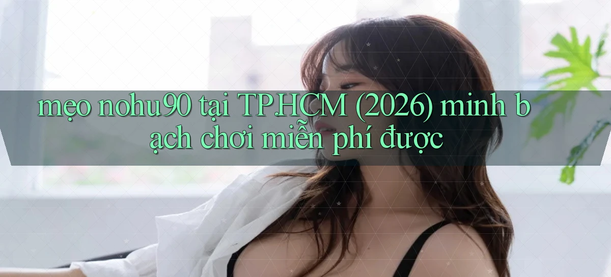 mẹo nohu90 tại TP.HCM (2026) minh bạch chơi miễn phí được