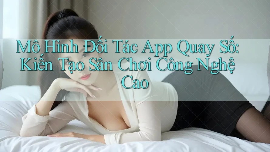 Mô Hình Đối Tác App Quay Số: Kiến Tạo Sân Chơi Công Nghệ Cao Mô Hình Đối Tác App Quay Số: Kiến Tạo Sân Chơi Công Nghệ Cao