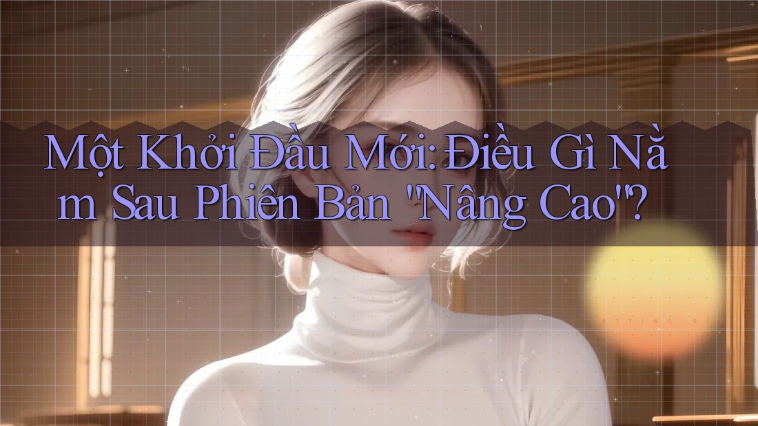 Một Khởi Đầu Mới: Điều Gì Nằm Sau Phiên Bản “Nâng Cao”? Một Khởi Đầu Mới: Điều Gì Nằm Sau Phiên Bản “Nâng Cao”?