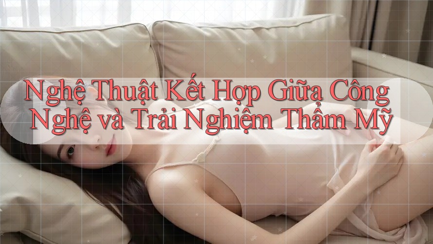 Nghệ Thuật Kết Hợp Giữa Công Nghệ và Trải Nghiệm Thẩm Mỹ Nghệ Thuật Kết Hợp Giữa Công Nghệ và Trải Nghiệm Thẩm Mỹ