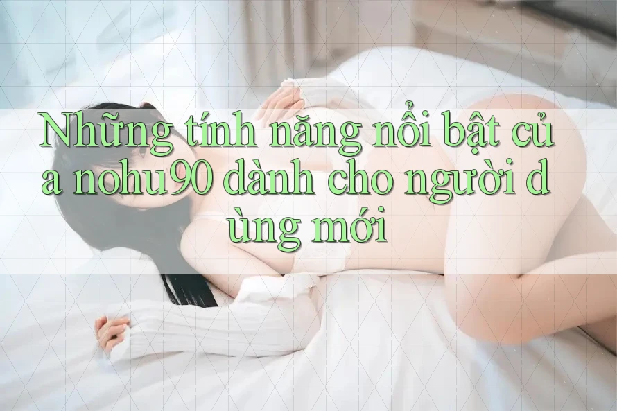 Những tính năng nổi bật của nohu90 dành cho người dùng mới Những tính năng nổi bật của nohu90 dành cho người dùng mới