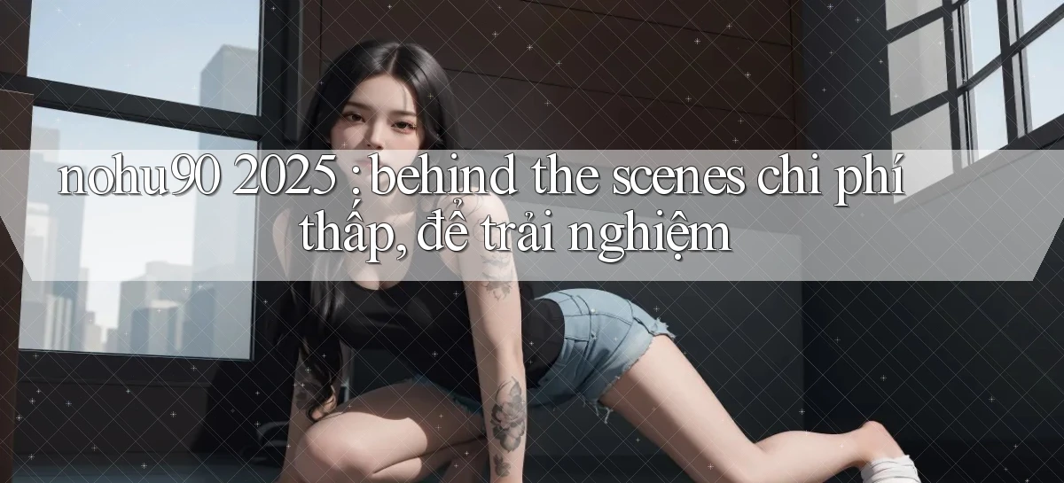 nohu90 2025 behind the scenes chi phí thấp, để trải nghiệm