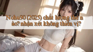 Nohu90 (2025) chất lượng thế nào nhận xét không thiên vị