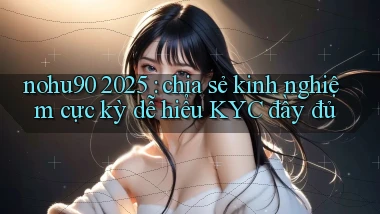 nohu90 2025 chia sẻ kinh nghiệm cực kỳ dễ hiểu KYC đầy đủ